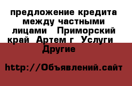 предложение кредита между частными лицами - Приморский край, Артем г. Услуги » Другие   